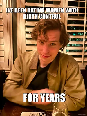 IVE BEEN DATING WOMEN WITH BIRTH CONTROL - FOR YEARS meme