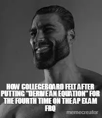 HOW COLLEGEBOARD FELT AFTER PUTTING "DERIVE AN EQUATION" FOR THE FOURTH TIME ON THE AP EXAM FRQ meme