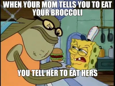 WHEN YOUR MOM TELLS YOU TO EAT YOUR BROCCOLI - YOU TELL HER TO EAT HERS meme