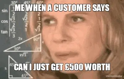 ME WHEN A CUSTOMER SAYS - CAN I JUST GET £500 WORTH meme