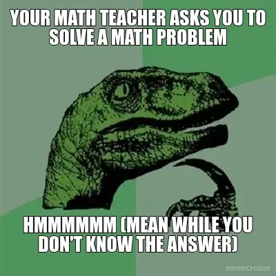 YOUR MATH TEACHER ASKS YOU TO SOLVE A MATH PROBLEM - HMMMMMM (MEAN WHILE YOU DON'T KNOW THE ANSWER) meme