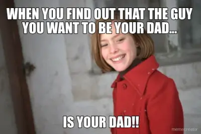 WHEN YOU FIND OUT THAT THE GUY YOU WANT TO BE YOUR DAD... - IS YOUR DAD!! meme