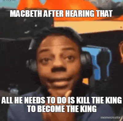 MACBETH AFTER HEARING THAT - ALL HE NEEDS TO DO IS KILL THE KING TO BECOME THE KING meme
