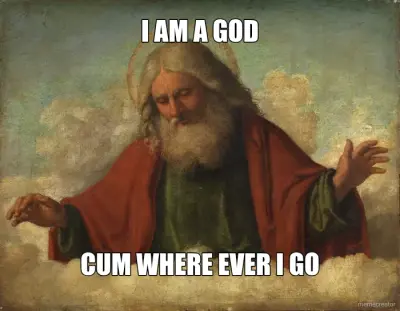 I AM A GOD - CUM WHERE EVER I GO meme