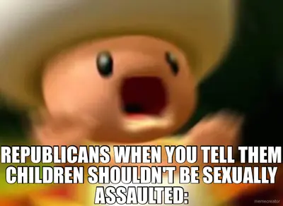 REPUBLICANS WHEN YOU TELL THEM CHILDREN SHOULDN'T BE SEXUALLY ASSAULTED: meme