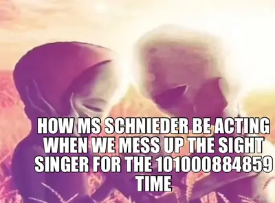 HOW MS SCHNIEDER BE ACTING WHEN WE MESS UP THE SIGHT SINGER FOR THE 101000884859 TIME meme