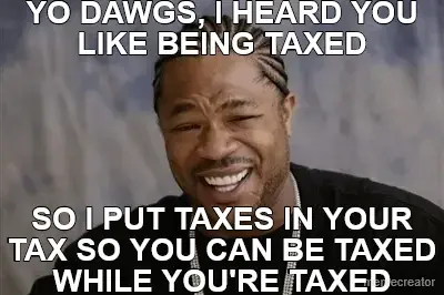 YO DAWGS, I HEARD YOU LIKE BEING TAXED - SO I PUT TAXES IN YOUR TAX SO YOU CAN BE TAXED WHILE YOU'RE meme