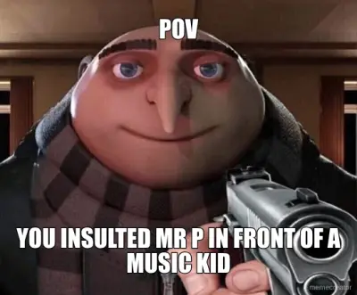 POV - YOU INSULTED MR P IN FRONT OF A MUSIC KID meme