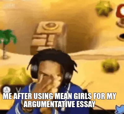 ME AFTER USING MEAN GIRLS FOR MY ARGUMENTATIVE ESSAY meme
