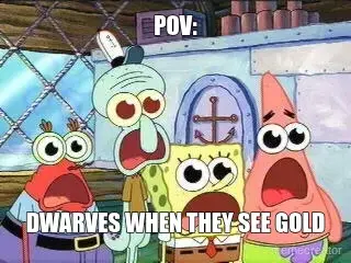 POV: - DWARVES WHEN THEY SEE GOLD meme