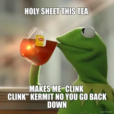 HOLY SHEET THIS TEA  - MAKES ME ¨CLINK 
CLINK" KERMIT NO YOU GO BACK DOWN meme