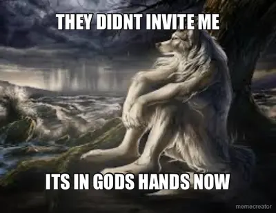 THEY DIDNT INVITE ME - ITS IN GODS HANDS NOW meme