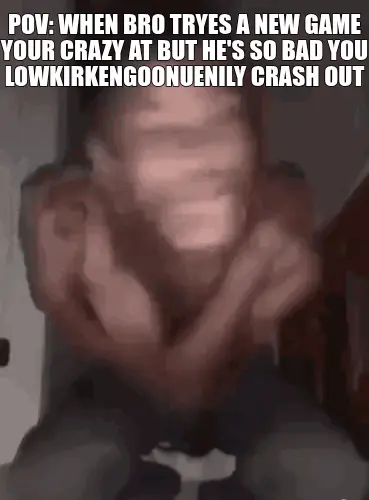 POV: WHEN BRO TRYES A NEW GAME YOUR CRAZY AT BUT HE'S SO BAD YOU LOWKIRKENGOONUENILY CRASH OUT meme