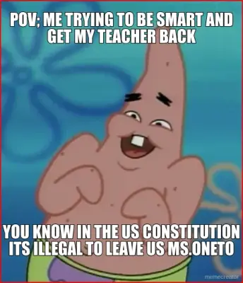 POV; ME TRYING TO BE SMART AND GET MY TEACHER BACK - YOU KNOW IN THE US CONSTITUTION ITS ILLEGAL TO meme