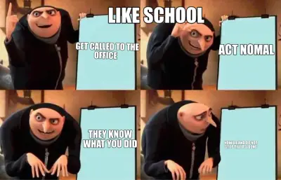 LIKE SCHOOL  — GET CALLED TO THE
OFFICE   — ACT NOMAL — THEY KNOW 
WHAT YOU DID  — NOW LIE AND DO NO