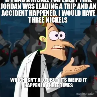 IF I HAD A NICKEL FOR EVERY TIME JORDAN WAS LEADING A TRIP AND AN ACCIDENT HAPPENED, I WOULD HAVE TH meme