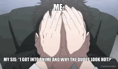 ME: - MY SIS: “I GOT INTO ANIME AND WHY THE DUDES LOOK HOT?” meme