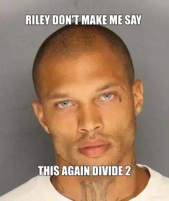 RILEY DON'T MAKE ME SAY  - THIS AGAIN DIVIDE 2 meme