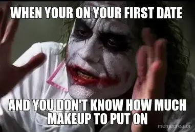 WHEN YOUR ON YOUR FIRST DATE  - AND YOU DON'T KNOW HOW MUCH MAKEUP TO PUT ON meme