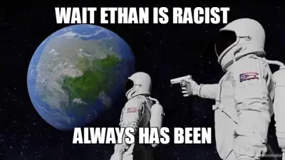 WAIT ETHAN IS RACIST - ALWAYS HAS BEEN meme