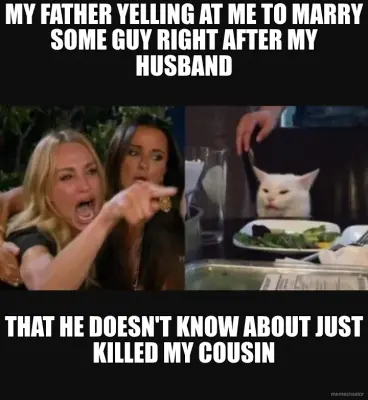 MY FATHER YELLING AT ME TO MARRY SOME GUY RIGHT AFTER MY HUSBAND - THAT HE DOESN'T KNOW ABOUT JUST K meme