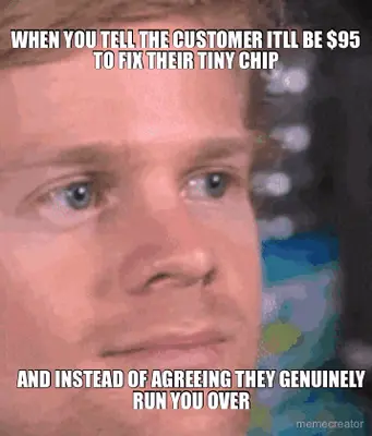 WHEN YOU TELL THE CUSTOMER ITLL BE $95 TO FIX THEIR TINY CHIP - AND INSTEAD OF AGREEING THEY GENUINE meme