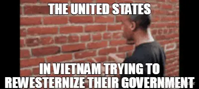 THE UNITED STATES - IN VIETNAM TRYING TO REWESTERNIZE THEIR GOVERNMENT meme