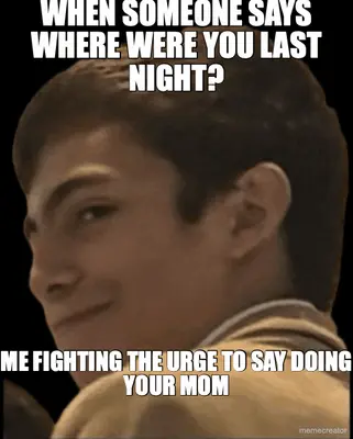 WHEN SOMEONE SAYS WHERE WERE YOU LAST NIGHT? - ME FIGHTING THE URGE TO SAY DOING YOUR MOM meme