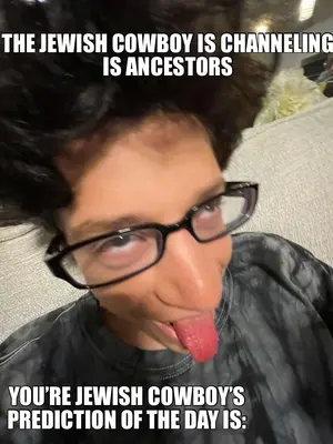 THE JEWISH COWBOY IS CHANNELING IS ANCESTORS — YOU’RE JEWISH COWBOY’S PREDICTION OF THE DAY IS: meme