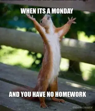 WHEN ITS A MONDAY  - AND YOU HAVE NO HOMEWORK