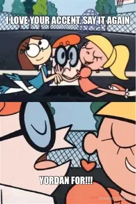 I LOVE YOUR ACCENT, SAY IT AGAIN - YORDAN FOR!!! meme