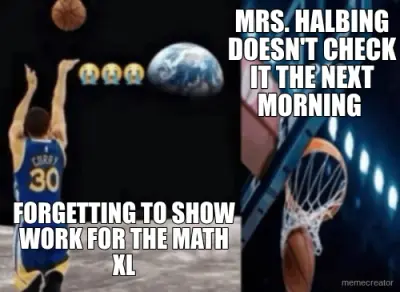 FORGETTING TO SHOW WORK FOR THE MATH XL - MRS. HALBING DOESN'T CHECK IT THE NEXT MORNING meme