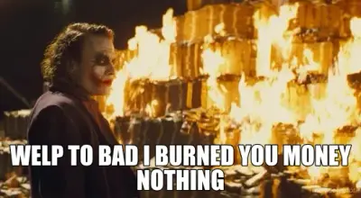 WELP TO BAD I BURNED YOU MONEY NOTHING meme