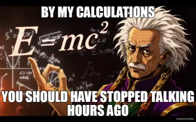 BY MY CALCULATIONS - YOU SHOULD HAVE STOPPED TALKING HOURS AGO meme