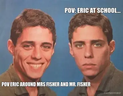 POV ERIC AROUND MRS FISHER AND MR. FISHER - 
 - POV: ERIC AT SCHOOL... meme