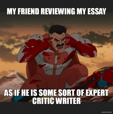 MY FRIEND REVIEWING MY ESSAY - AS IF HE IS SOME SORT OF EXPERT CRITIC WRITER meme