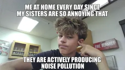 ME AT HOME EVERY DAY SINCE
MY SISTERS ARE SO ANNOYING THAT - THEY ARE ACTIVELY PRODUCING 
NOISE POLL meme