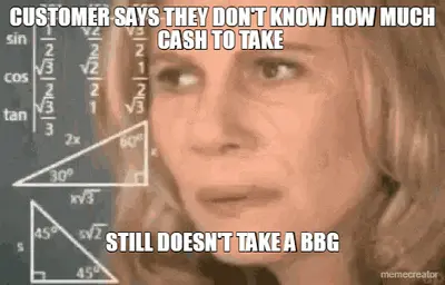 CUSTOMER SAYS THEY DON'T KNOW HOW MUCH CASH TO TAKE  - STILL DOESN'T TAKE A BBG meme
