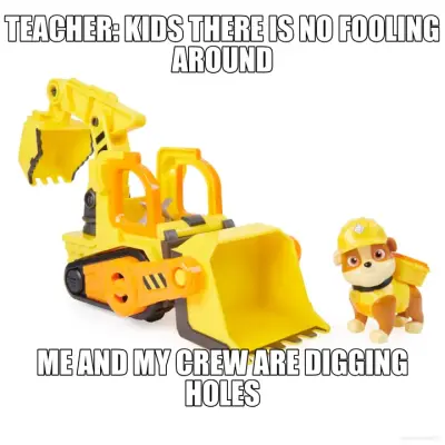 TEACHER: KIDS THERE IS NO FOOLING AROUND - ME AND MY CREW ARE DIGGING HOLES meme