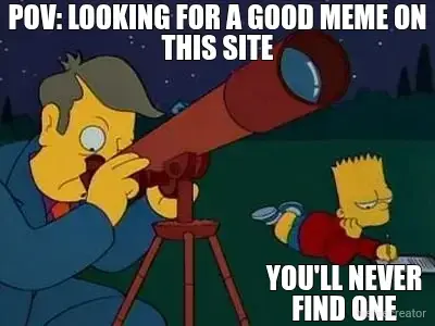 POV: LOOKING FOR A GOOD MEME ON THIS SITE - YOU'LL NEVER FIND ONE meme