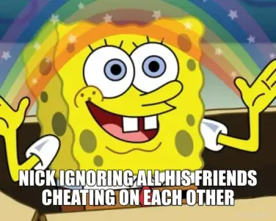 NICK IGNORING ALL HIS FRIENDS CHEATING ON EACH OTHER meme