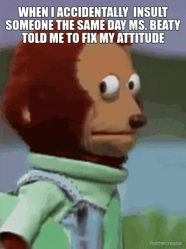 WHEN I ACCIDENTALLY  INSULT SOMEONE THE SAME DAY MS. BEATY TOLD ME TO FIX MY ATTITUDE meme