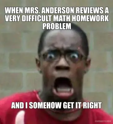 WHEN MRS. ANDERSON REVIEWS A VERY DIFFICULT MATH HOMEWORK PROBLEM - AND I SOMEHOW GET IT RIGHT meme