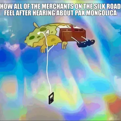HOW ALL OF THE MERCHANTS ON THE SILK ROAD FEEL AFTER HEARING ABOUT PAX MONGOLICA meme