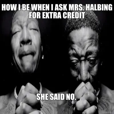 HOW I BE WHEN I ASK MRS. HALBING FOR EXTRA CREDIT - SHE SAID NO. meme