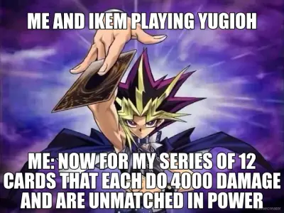 ME AND IKEM PLAYING YUGIOH - ME: NOW FOR MY SERIES OF 12 CARDS THAT EACH DO 4000 DAMAGE AND ARE UNMA meme