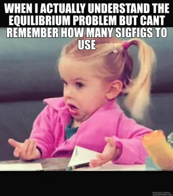 WHEN I ACTUALLY UNDERSTAND THE EQUILIBRIUM PROBLEM BUT CANT REMEMBER HOW MANY SIGFIGS TO USE meme