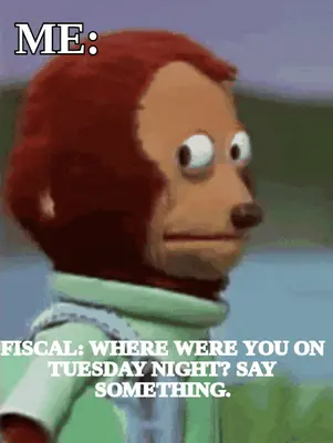 FISCAL: WHERE WERE YOU ON TUESDAY NIGHT? SAY SOMETHING. — ME: