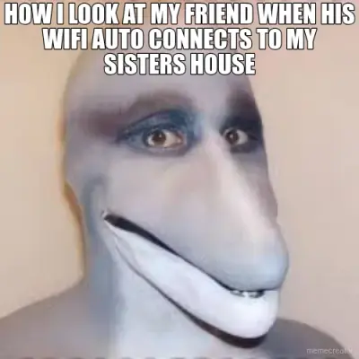 HOW I LOOK AT MY FRIEND WHEN HIS WIFI AUTO CONNECTS TO MY SISTERS HOUSE meme