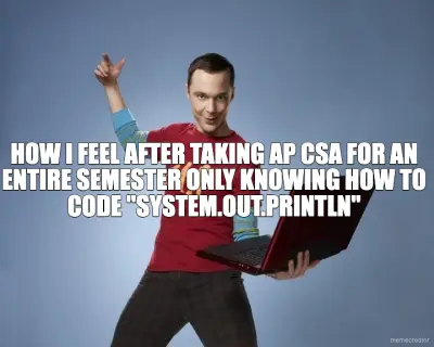 HOW I FEEL AFTER TAKING AP CSA FOR AN ENTIRE SEMESTER ONLY KNOWING HOW TO CODE "SYSTEM.OUT.PRINTLN" meme